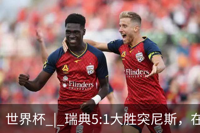 世界杯 | 瑞典5:1大胜突尼斯，在“死亡之组”占先机