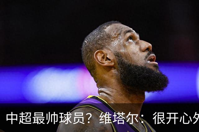 中超最帅球员？维塔尔：很开心外形获认可，相信妻子也这么觉得