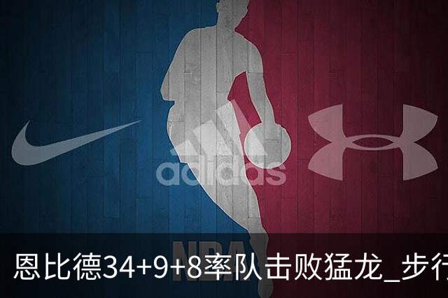 恩比德34+9+8率队击败猛龙 步行者客场赢骑士