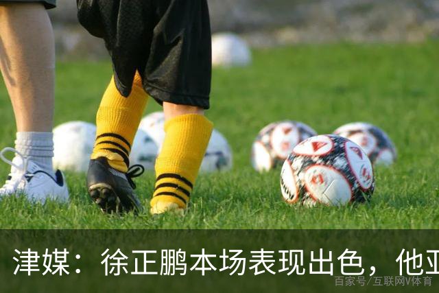 津媒：徐正鹏本场表现出色，他亚少赛经常坐在替补席令人不解