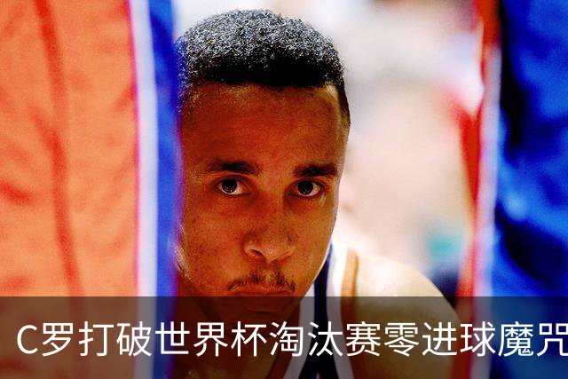 C罗打破世界杯淘汰赛零进球魔咒 葡萄牙2比1绝杀克罗地亚